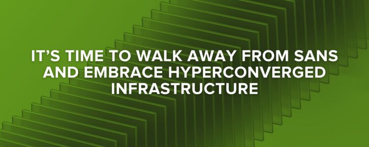It’s Time to Walk Away from SANs and Embrace Hyperconverged Infrastructure